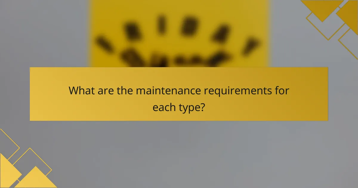 What are the maintenance requirements for each type?