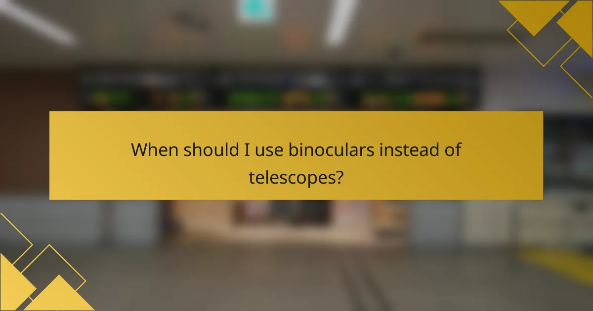 When should I use binoculars instead of telescopes?